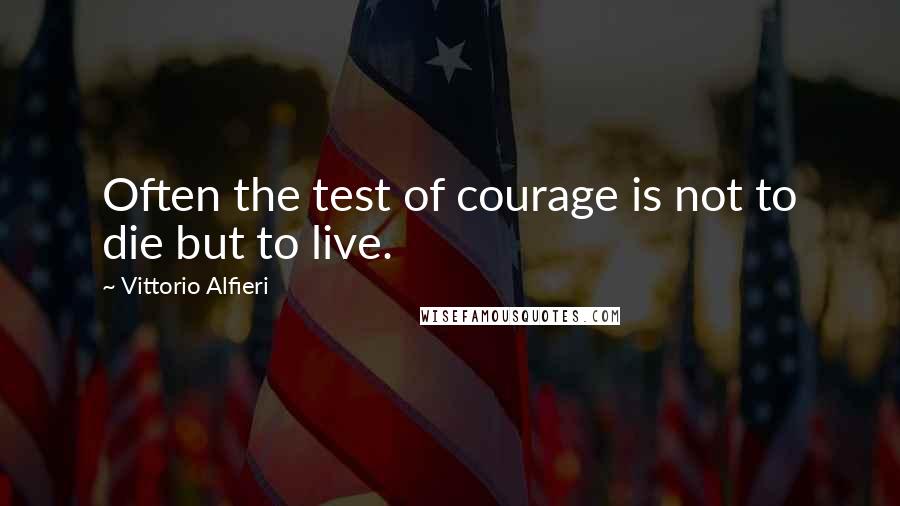 Vittorio Alfieri quotes: Often the test of courage is not to die but to live.