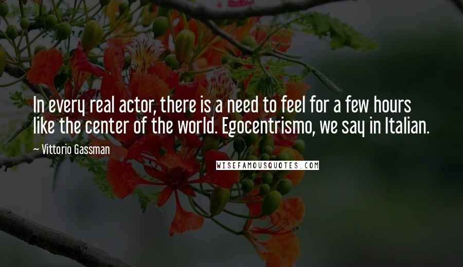 Vittorio Gassman quotes: In every real actor, there is a need to feel for a few hours like the center of the world. Egocentrismo, we say in Italian. Vittorio Gassman quotes: In every real actor, there is a need to feel for a few hours like the center of the world. Egocentrismo, we say in Italian.
