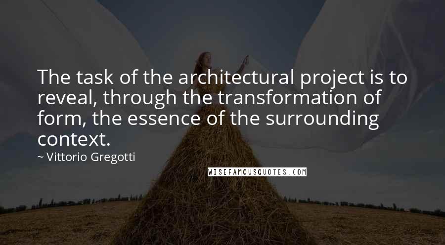 Vittorio Gregotti quotes: The task of the architectural project is to reveal, through the transformation of form, the essence of the surrounding context.