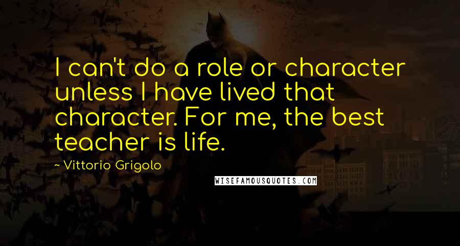 Vittorio Grigolo quotes: I can't do a role or character unless I have lived that character. For me, the best teacher is life.