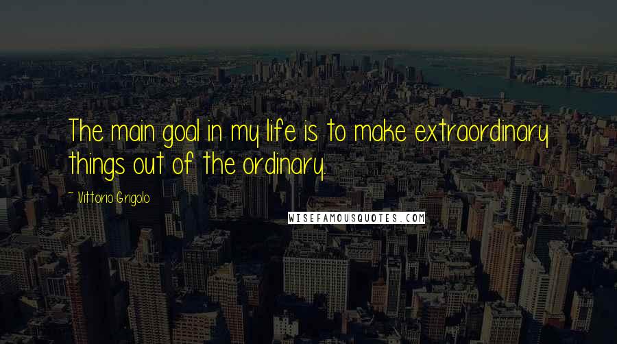 Vittorio Grigolo quotes: The main goal in my life is to make extraordinary things out of the ordinary.