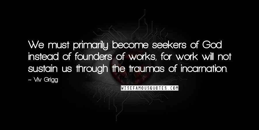 Viv Grigg quotes: We must primarily become seekers of God instead of founders of works, for work will not sustain us through the traumas of incarnation.