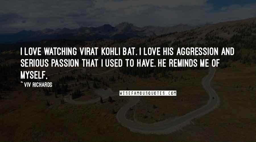 Viv Richards quotes: I love watching Virat Kohli bat. I love his aggression and serious passion that I used to have. He reminds me of myself,