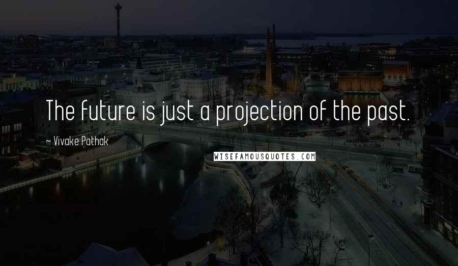 Vivake Pathak quotes: The future is just a projection of the past.
