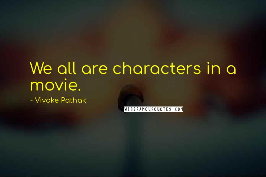 Vivake Pathak quotes: We all are characters in a movie.