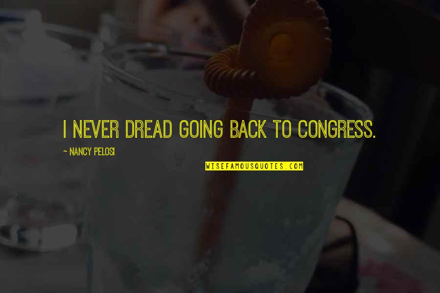 Vivamos Quotes By Nancy Pelosi: I never dread going back to Congress. Vivamos Quotes By Nancy Pelosi: I never dread going back to Congress.