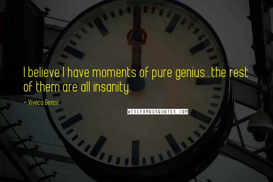 Viveca Benoir quotes: I believe I have moments of pure genius...the rest of them are all insanity.