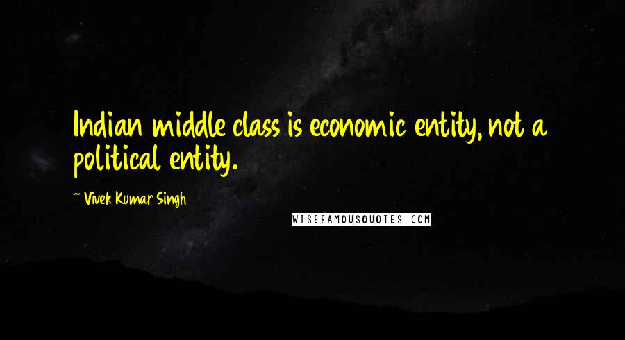 Vivek Kumar Singh quotes: Indian middle class is economic entity, not a political entity.