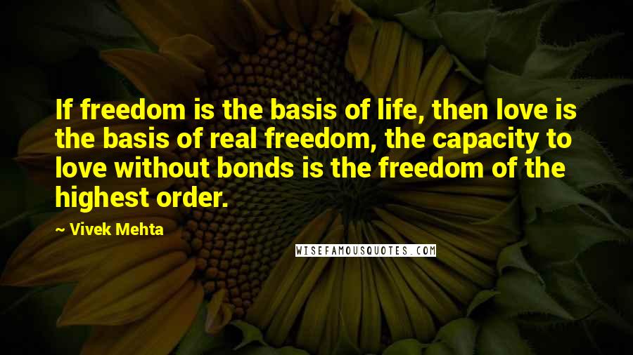 Vivek Mehta quotes: If freedom is the basis of life, then love is the basis of real freedom, the capacity to love without bonds is the freedom of the highest order.