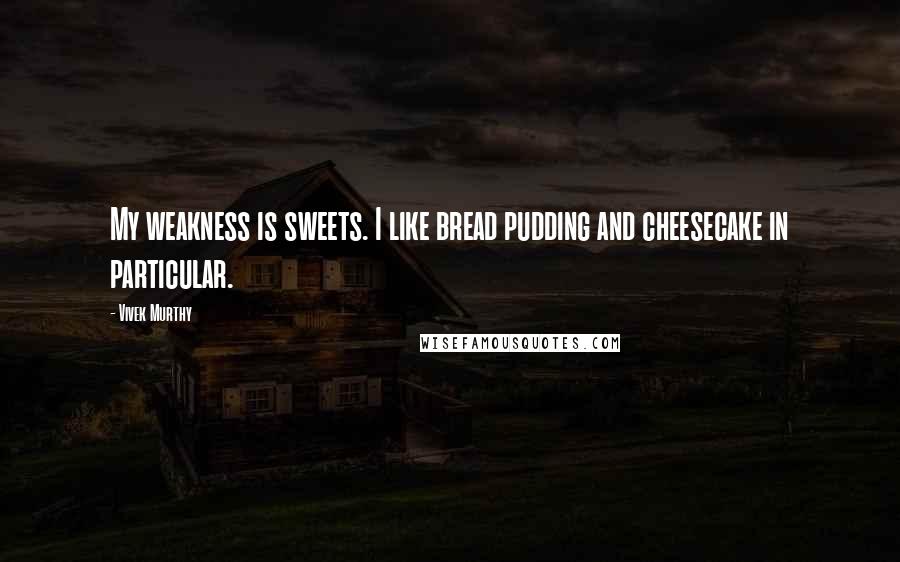 Vivek Murthy quotes: My weakness is sweets. I like bread pudding and cheesecake in particular.