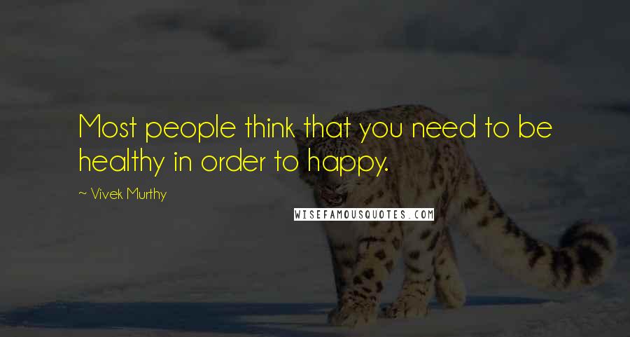 Vivek Murthy quotes: Most people think that you need to be healthy in order to happy.