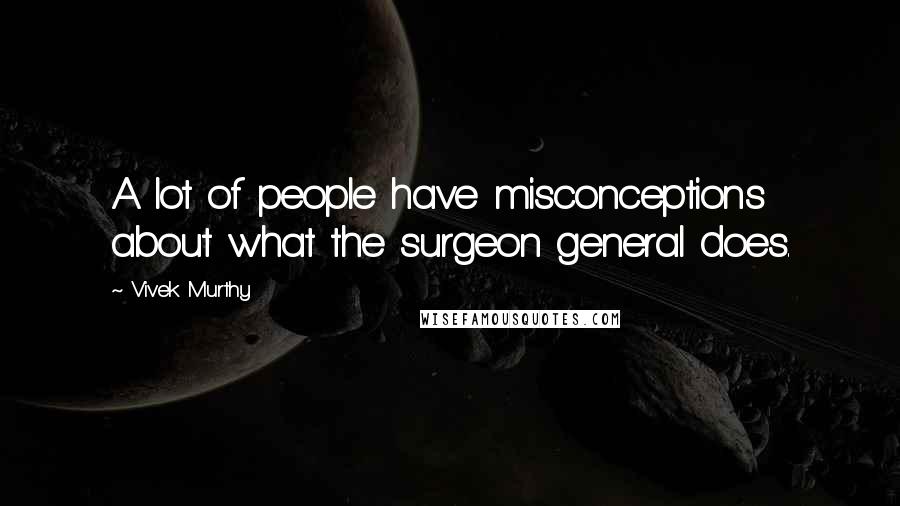 Vivek Murthy quotes: A lot of people have misconceptions about what the surgeon general does.