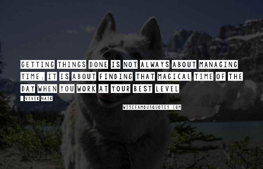 Vivek Naik quotes: Getting things done is not always about managing time; It is about finding that magical time of the day when you work at your best level