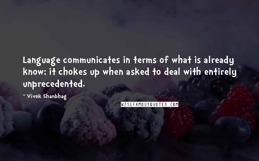 Vivek Shanbhag quotes: Language communicates in terms of what is already know; it chokes up when asked to deal with entirely unprecedented. Vivek Shanbhag quotes: Language communicates in terms of what is already know; it chokes up when asked to deal with entirely unprecedented.
