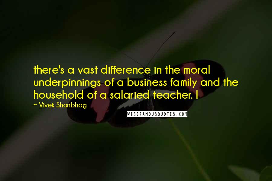 Vivek Shanbhag quotes: there's a vast difference in the moral underpinnings of a business family and the household of a salaried teacher. I Vivek Shanbhag quotes: there's a vast difference in the moral underpinnings of a business family and the household of a salaried teacher. I