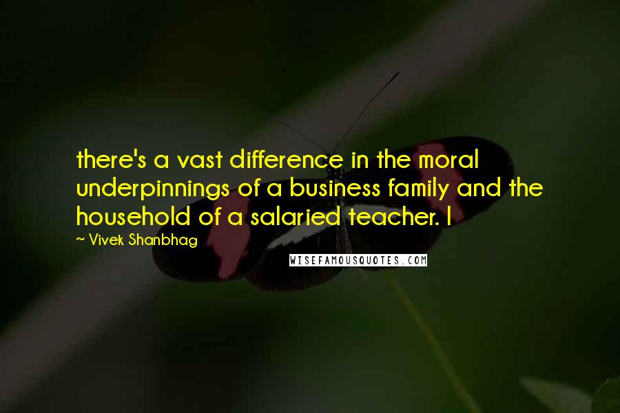 Vivek Shanbhag quotes: there's a vast difference in the moral underpinnings of a business family and the household of a salaried teacher. I