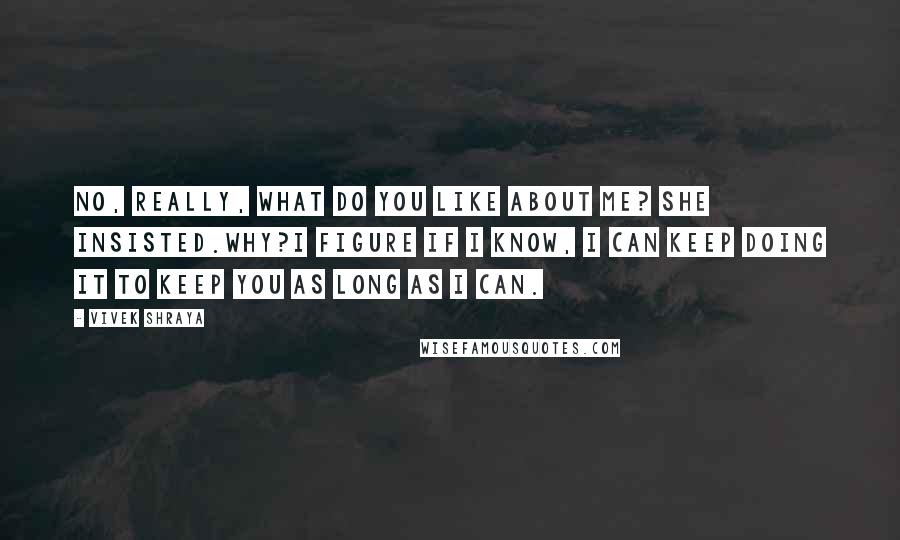 Vivek Shraya quotes: No, really, what do you like about me? she insisted.Why?I figure if I know, I can keep doing it to keep you as long as I can.