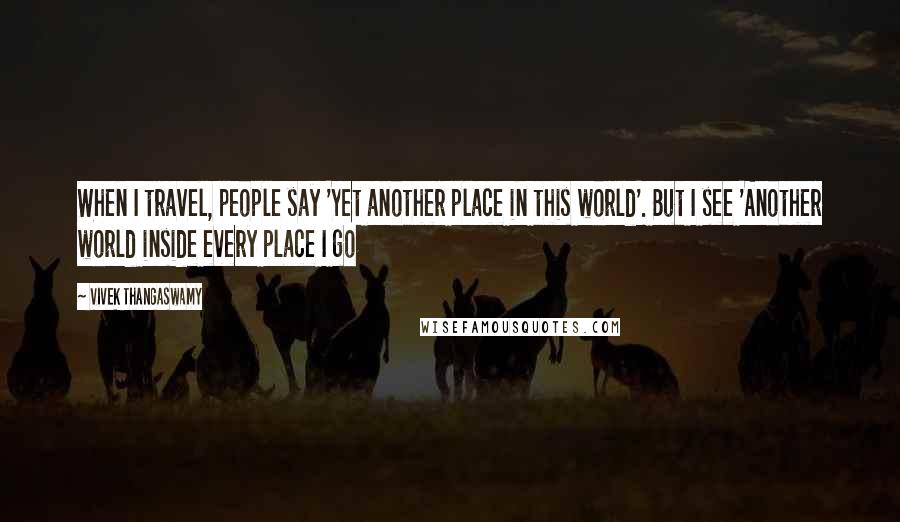 Vivek Thangaswamy quotes: When I travel, people say 'Yet another place in this world'. But I see 'Another world inside every place I go