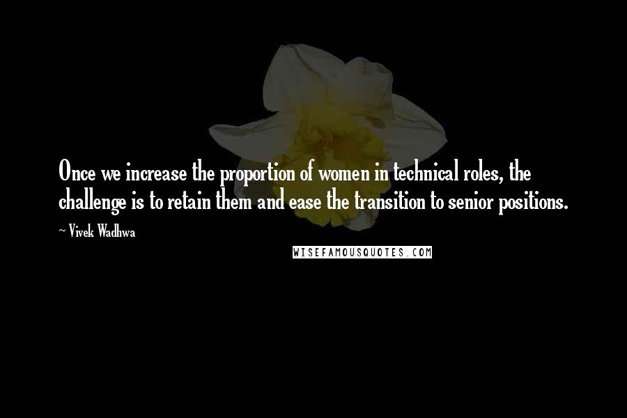 Vivek Wadhwa quotes: Once we increase the proportion of women in technical roles, the challenge is to retain them and ease the transition to senior positions.