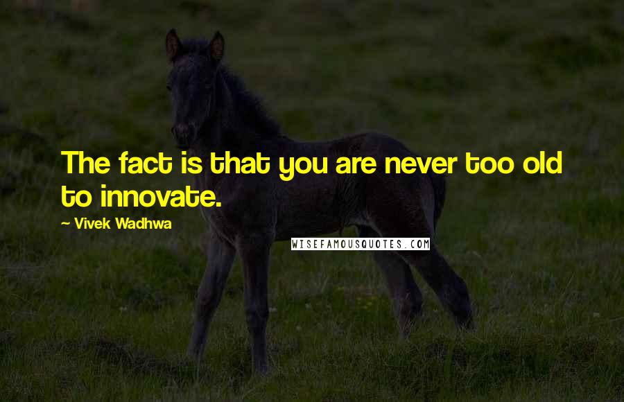 Vivek Wadhwa quotes: The fact is that you are never too old to innovate.
