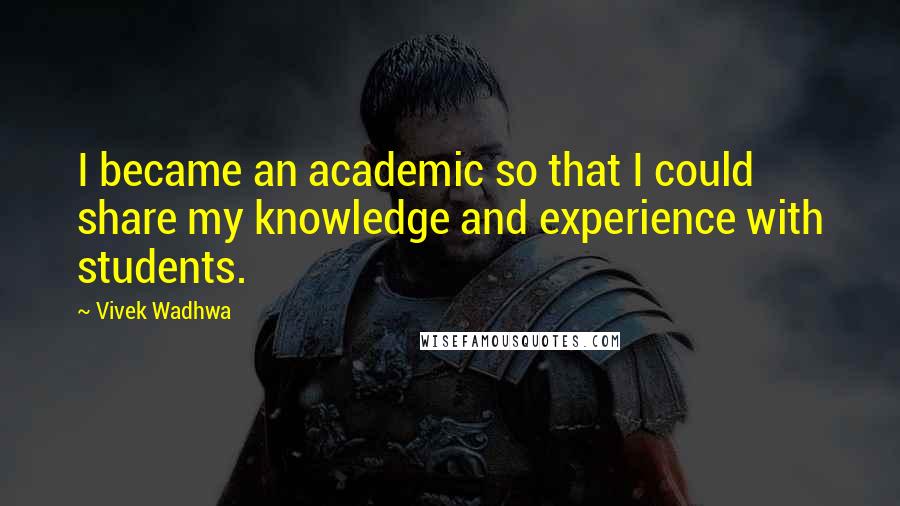 Vivek Wadhwa quotes: I became an academic so that I could share my knowledge and experience with students.