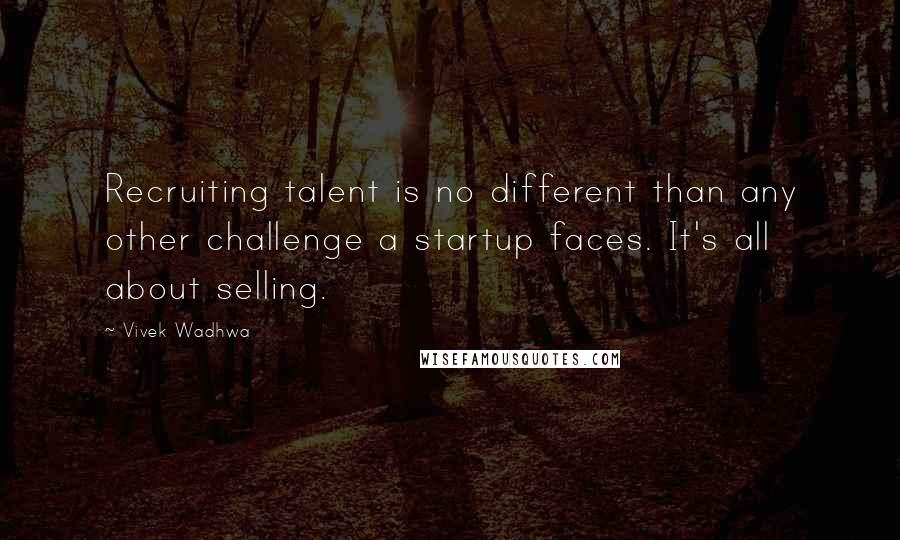 Vivek Wadhwa quotes: Recruiting talent is no different than any other challenge a startup faces. It's all about selling.