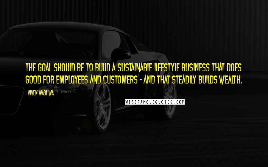 Vivek Wadhwa quotes: The goal should be to build a sustainable lifestyle business that does good for employees and customers - and that steadily builds wealth. Vivek Wadhwa quotes: The goal should be to build a sustainable lifestyle business that does good for employees and customers - and that steadily builds wealth.