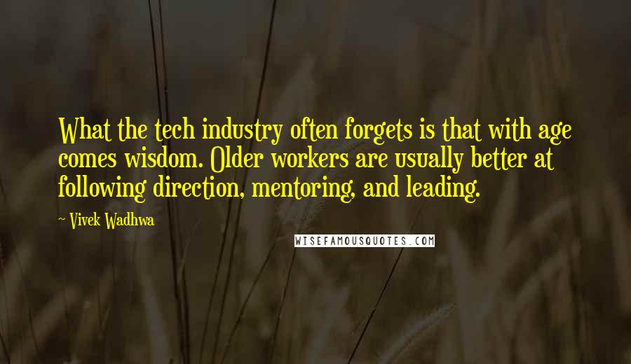 Vivek Wadhwa quotes: What the tech industry often forgets is that with age comes wisdom. Older workers are usually better at following direction, mentoring, and leading. Vivek Wadhwa quotes: What the tech industry often forgets is that with age comes wisdom. Older workers are usually better at following direction, mentoring, and leading.