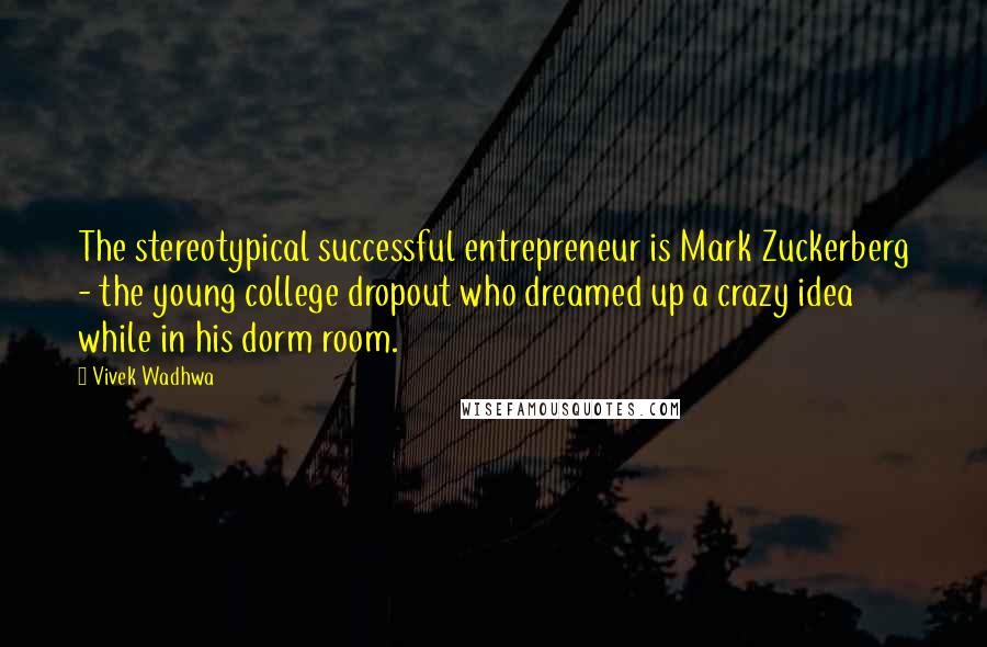 Vivek Wadhwa quotes: The stereotypical successful entrepreneur is Mark Zuckerberg - the young college dropout who dreamed up a crazy idea while in his dorm room.