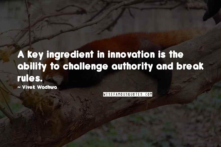 Vivek Wadhwa quotes: A key ingredient in innovation is the ability to challenge authority and break rules.