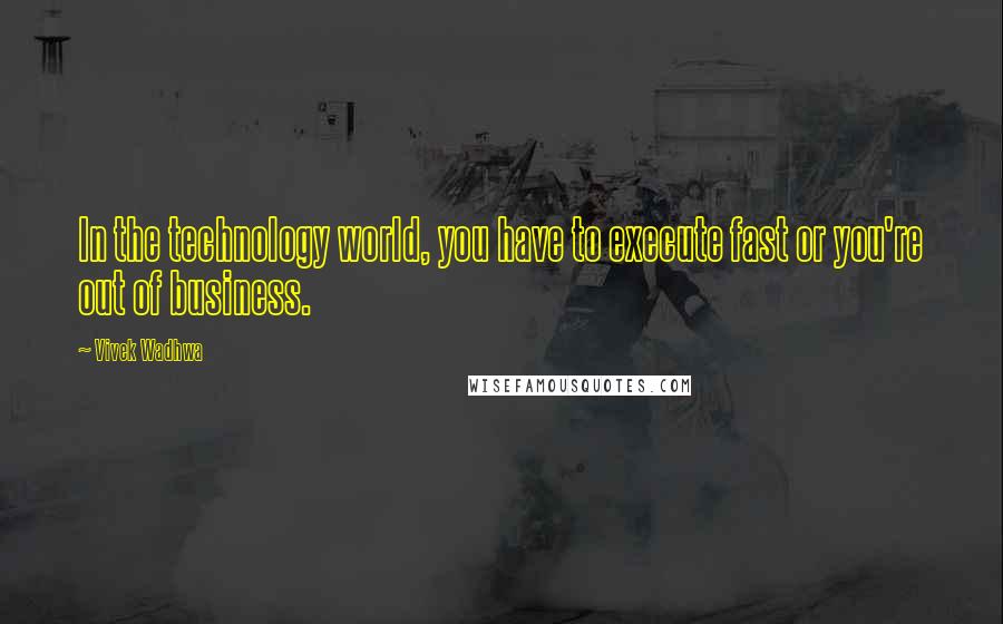 Vivek Wadhwa quotes: In the technology world, you have to execute fast or you're out of business.