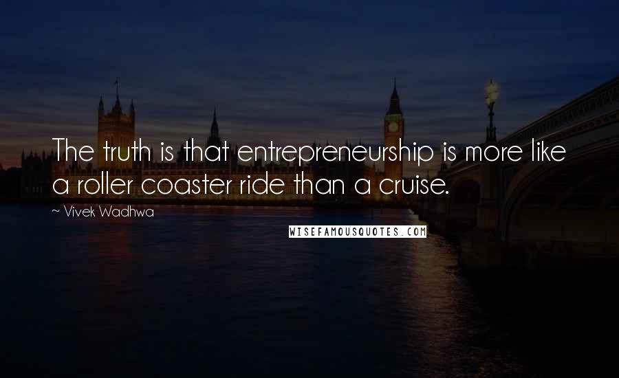 Vivek Wadhwa quotes: The truth is that entrepreneurship is more like a roller coaster ride than a cruise.