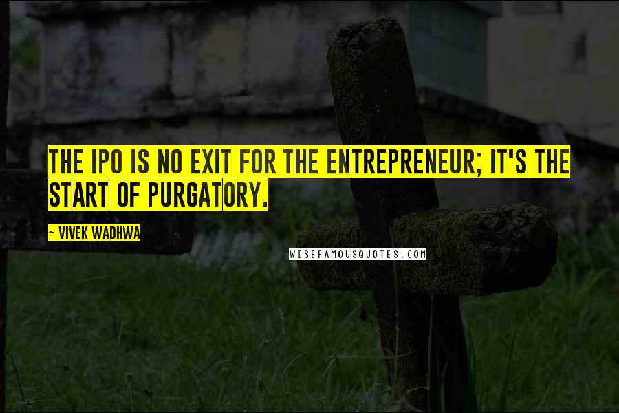 Vivek Wadhwa quotes: The IPO is no exit for the entrepreneur; it's the start of purgatory.