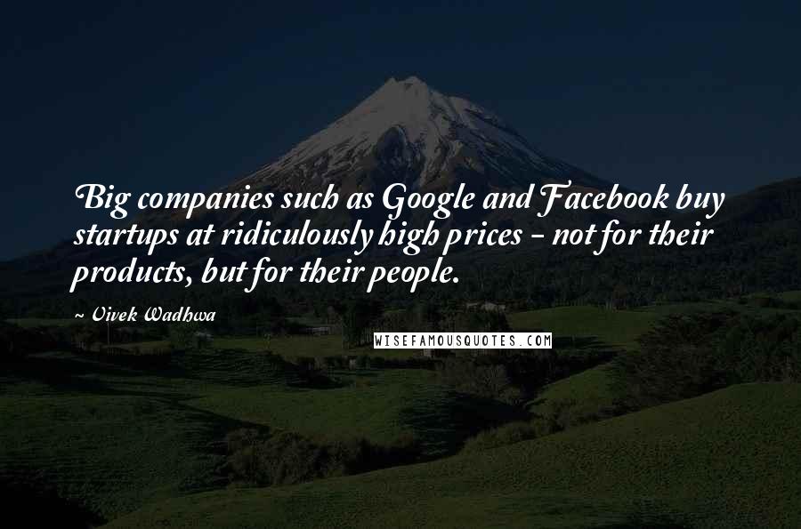 Vivek Wadhwa quotes: Big companies such as Google and Facebook buy startups at ridiculously high prices - not for their products, but for their people.