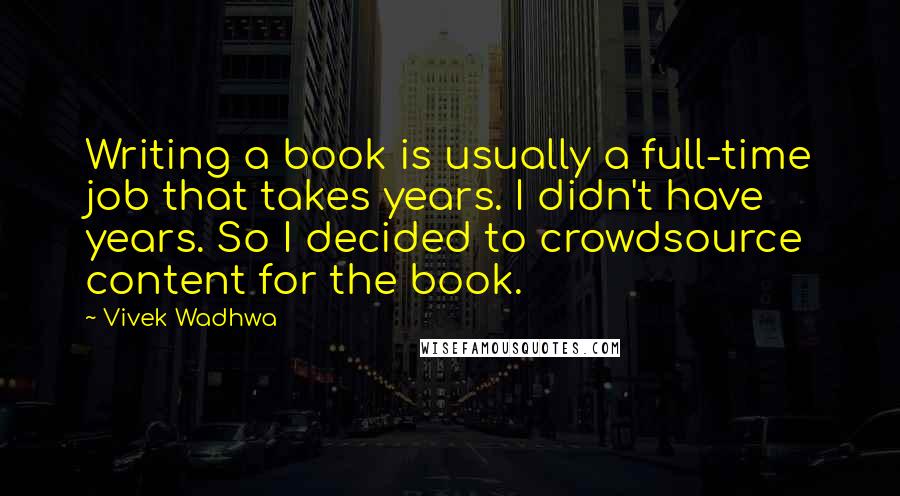 Vivek Wadhwa quotes: Writing a book is usually a full-time job that takes years. I didn't have years. So I decided to crowdsource content for the book.