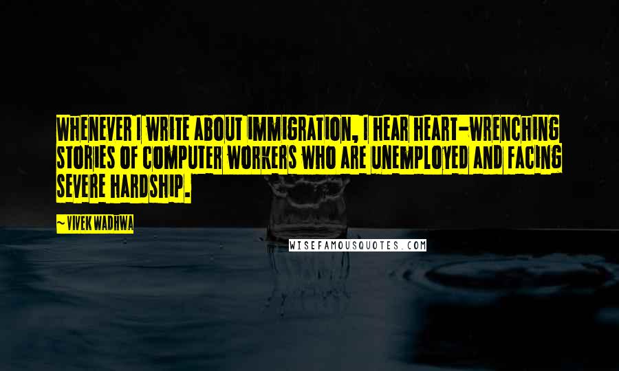 Vivek Wadhwa quotes: Whenever I write about immigration, I hear heart-wrenching stories of computer workers who are unemployed and facing severe hardship.