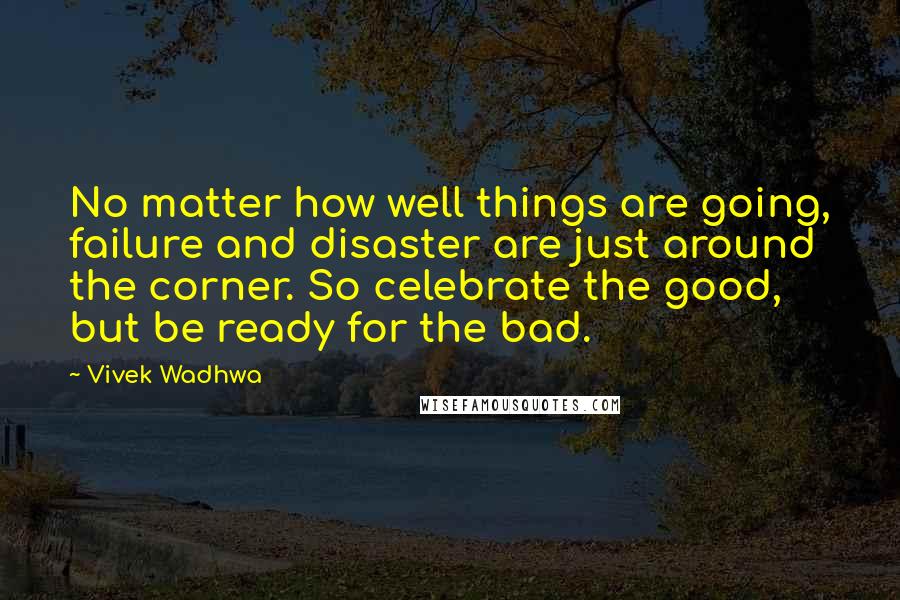 Vivek Wadhwa quotes: No matter how well things are going, failure and disaster are just around the corner. So celebrate the good, but be ready for the bad.