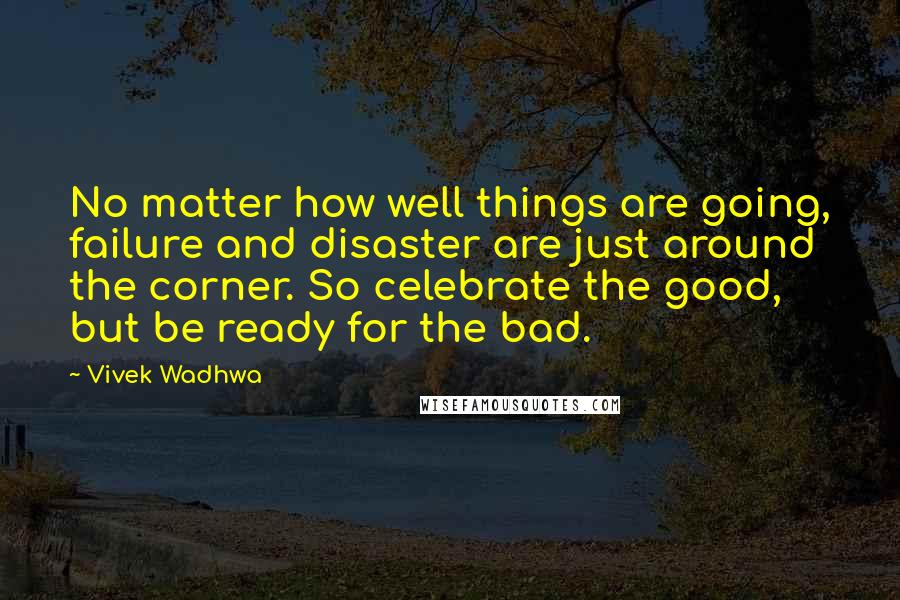Vivek Wadhwa quotes: No matter how well things are going, failure and disaster are just around the corner. So celebrate the good, but be ready for the bad. Vivek Wadhwa quotes: No matter how well things are going, failure and disaster are just around the corner. So celebrate the good, but be ready for the bad.