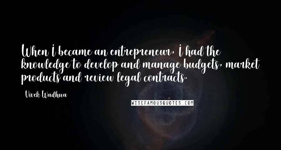 Vivek Wadhwa quotes: When I became an entrepreneur, I had the knowledge to develop and manage budgets, market products and review legal contracts. Vivek Wadhwa quotes: When I became an entrepreneur, I had the knowledge to develop and manage budgets, market products and review legal contracts.