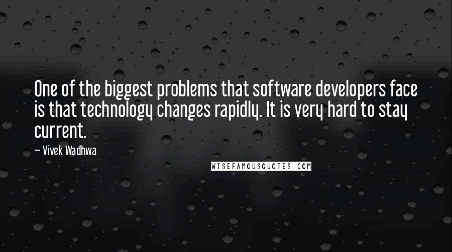 Vivek Wadhwa quotes: One of the biggest problems that software developers face is that technology changes rapidly. It is very hard to stay current. Vivek Wadhwa quotes: One of the biggest problems that software developers face is that technology changes rapidly. It is very hard to stay current.