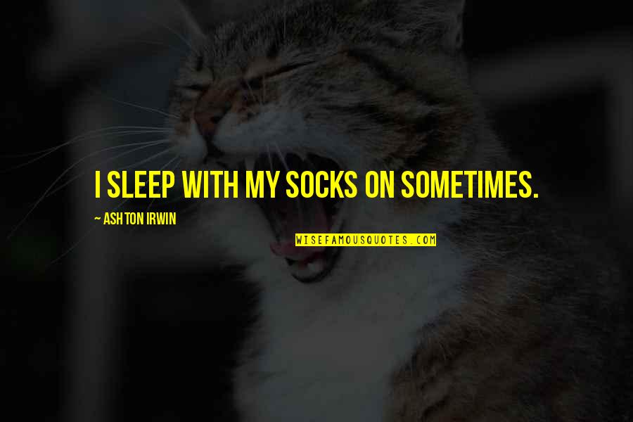 Vivevae Quotes By Ashton Irwin: I sleep with my socks on sometimes.