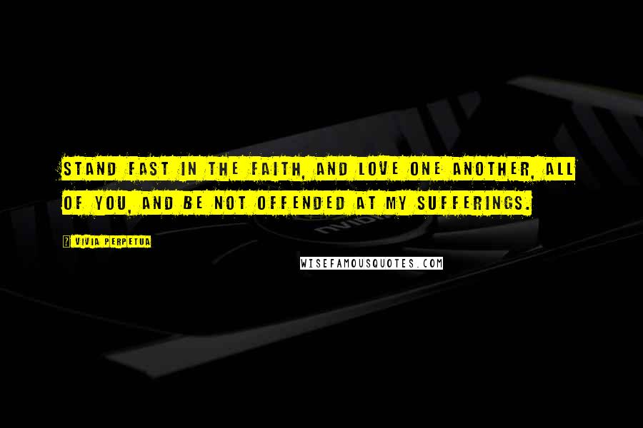 Vivia Perpetua quotes: Stand fast in the faith, and love one another, all of you, and be not offended at my sufferings.