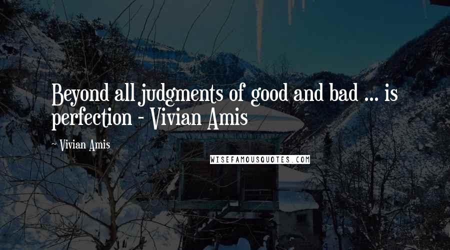 Vivian Amis quotes: Beyond all judgments of good and bad ... is perfection - Vivian Amis