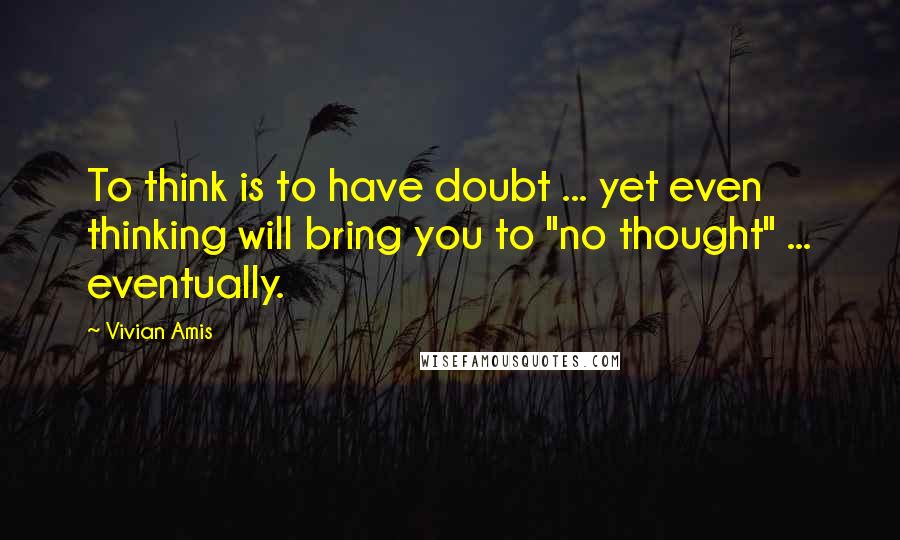 Vivian Amis quotes: To think is to have doubt ... yet even thinking will bring you to "no thought" ... eventually.