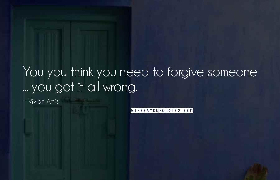 Vivian Amis quotes: You you think you need to forgive someone ... you got it all wrong.