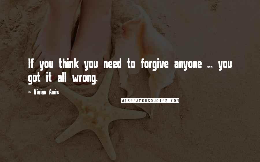 Vivian Amis quotes: If you think you need to forgive anyone ... you got it all wrong.