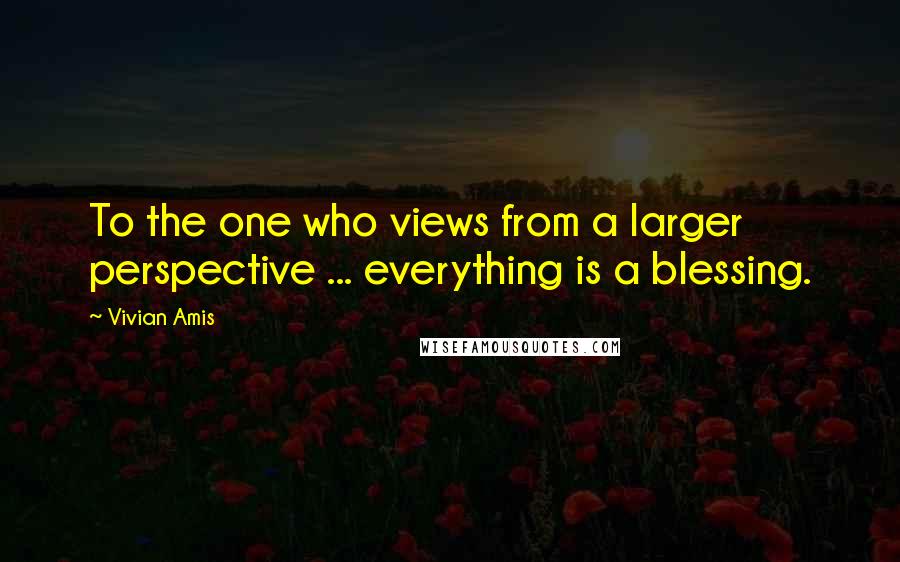 Vivian Amis quotes: To the one who views from a larger perspective ... everything is a blessing.