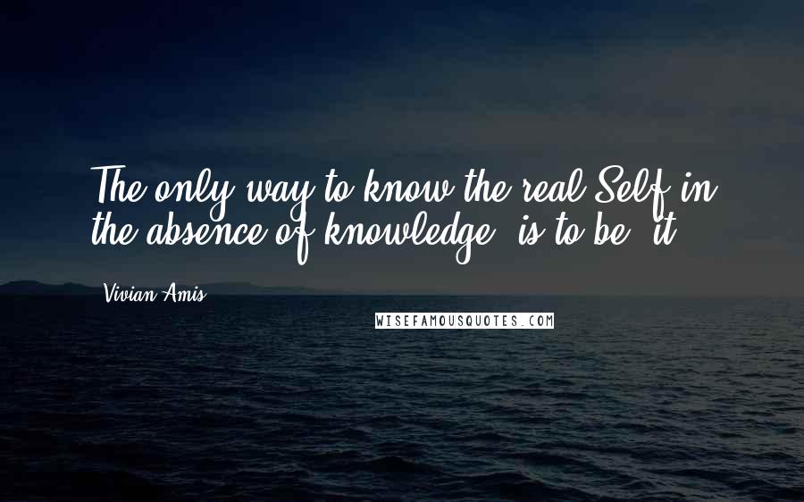 Vivian Amis quotes: The only way to know the real Self in the absence of knowledge, is to be "it".