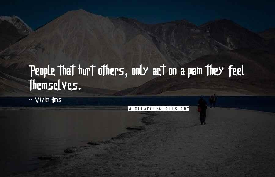 Vivian Amis quotes: People that hurt others, only act on a pain they feel themselves.