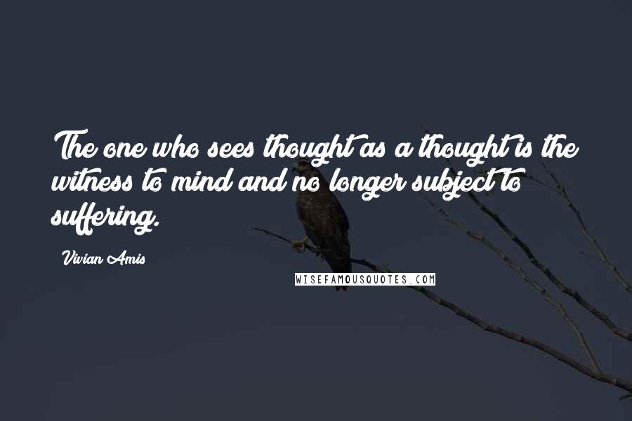 Vivian Amis quotes: The one who sees thought as a thought is the witness to mind and no longer subject to suffering.